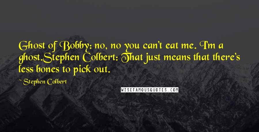 Stephen Colbert Quotes: Ghost of Bobby: no, no you can't eat me. I'm a ghost.Stephen Colbert: That just means that there's less bones to pick out.