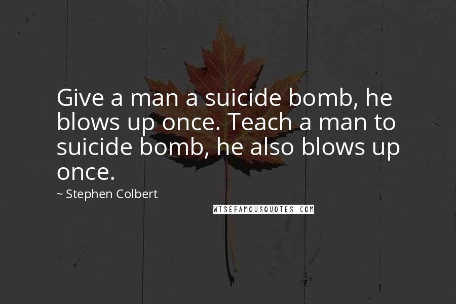 Stephen Colbert Quotes: Give a man a suicide bomb, he blows up once. Teach a man to suicide bomb, he also blows up once.