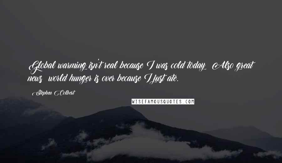 Stephen Colbert Quotes: Global warming isn't real because I was cold today! Also great news: world hunger is over because I just ate.
