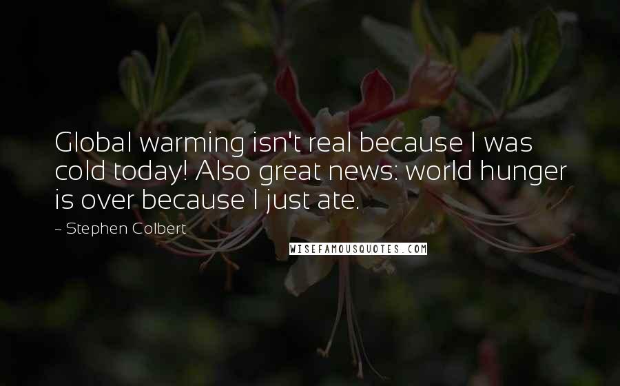 Stephen Colbert Quotes: Global warming isn't real because I was cold today! Also great news: world hunger is over because I just ate.
