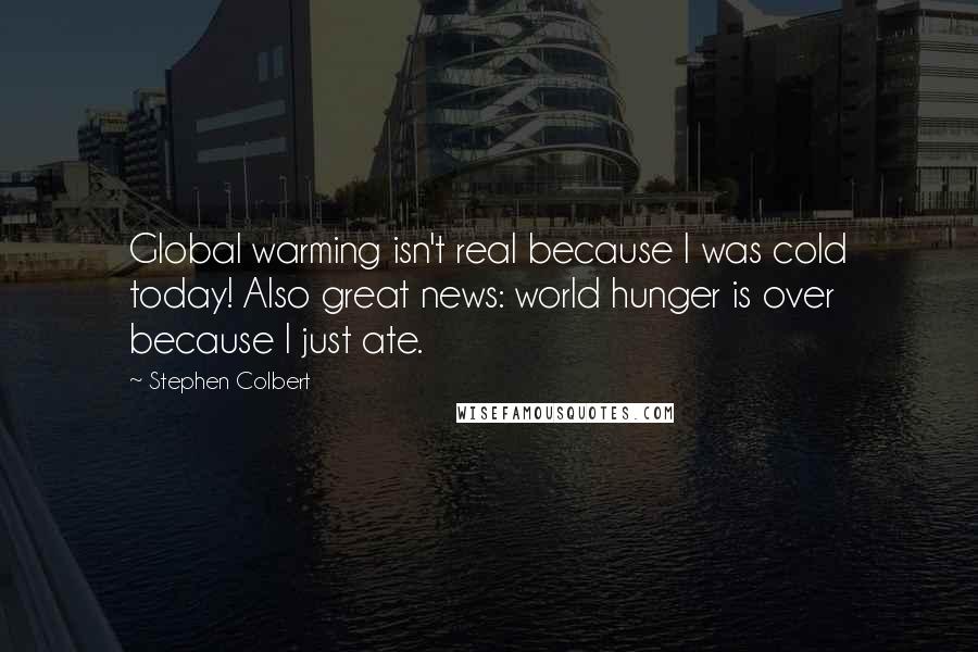 Stephen Colbert Quotes: Global warming isn't real because I was cold today! Also great news: world hunger is over because I just ate.