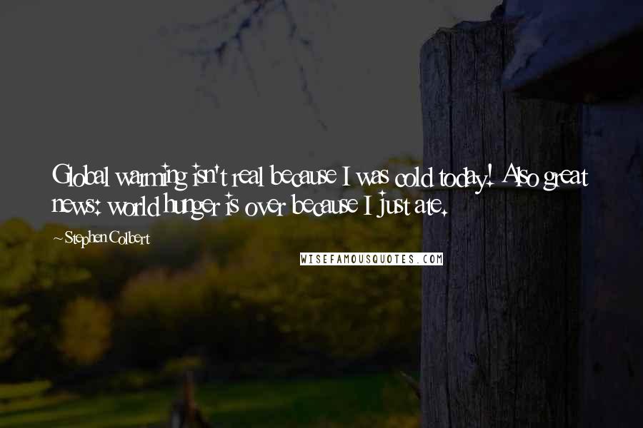 Stephen Colbert Quotes: Global warming isn't real because I was cold today! Also great news: world hunger is over because I just ate.
