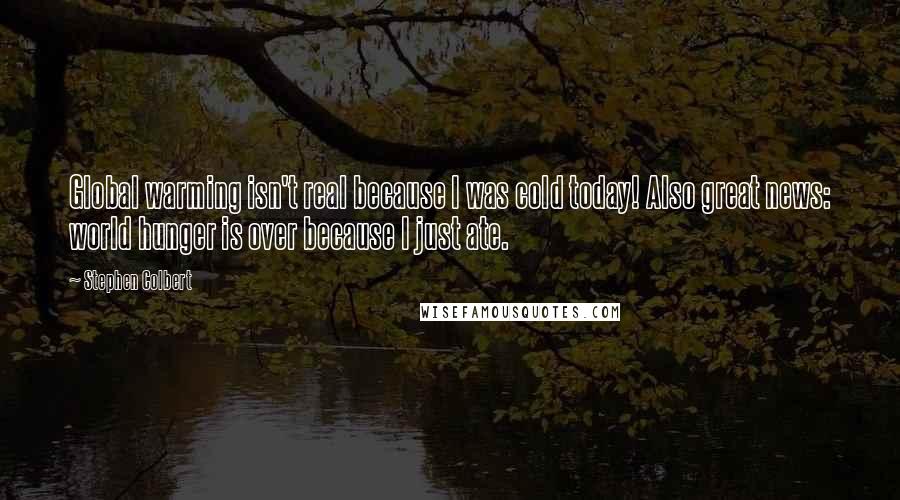 Stephen Colbert Quotes: Global warming isn't real because I was cold today! Also great news: world hunger is over because I just ate.