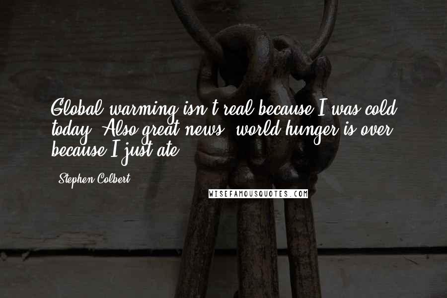 Stephen Colbert Quotes: Global warming isn't real because I was cold today! Also great news: world hunger is over because I just ate.