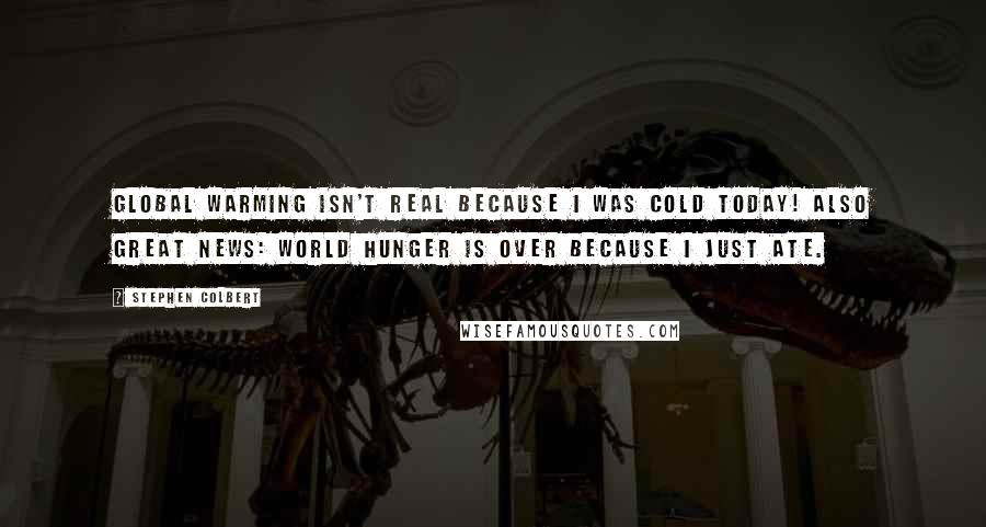 Stephen Colbert Quotes: Global warming isn't real because I was cold today! Also great news: world hunger is over because I just ate.