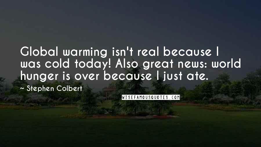 Stephen Colbert Quotes: Global warming isn't real because I was cold today! Also great news: world hunger is over because I just ate.