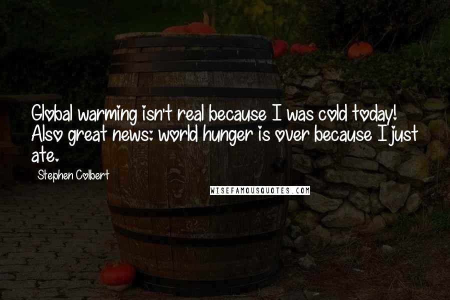 Stephen Colbert Quotes: Global warming isn't real because I was cold today! Also great news: world hunger is over because I just ate.