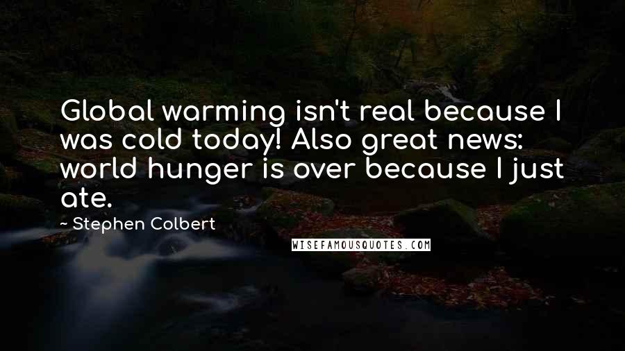 Stephen Colbert Quotes: Global warming isn't real because I was cold today! Also great news: world hunger is over because I just ate.