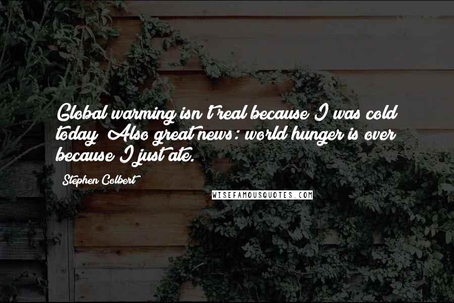 Stephen Colbert Quotes: Global warming isn't real because I was cold today! Also great news: world hunger is over because I just ate.