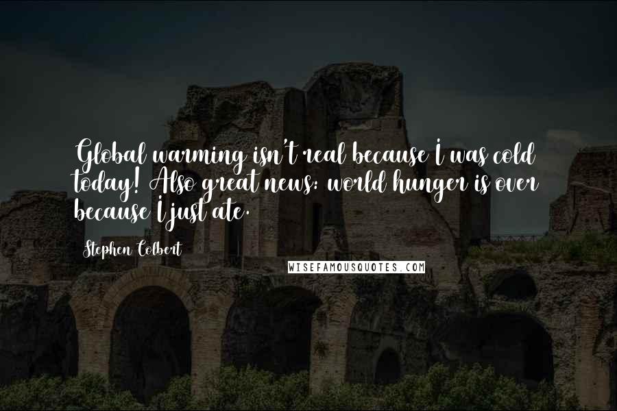 Stephen Colbert Quotes: Global warming isn't real because I was cold today! Also great news: world hunger is over because I just ate.