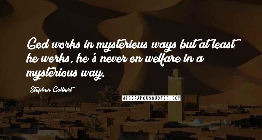 Stephen Colbert Quotes: God works in mysterious ways but at least he works, he's never on welfare in a mysterious way.