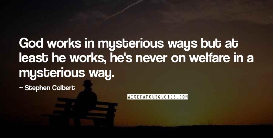 Stephen Colbert Quotes: God works in mysterious ways but at least he works, he's never on welfare in a mysterious way.