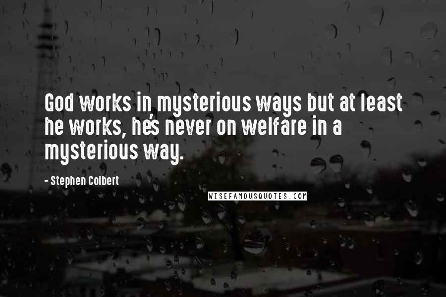Stephen Colbert Quotes: God works in mysterious ways but at least he works, he's never on welfare in a mysterious way.