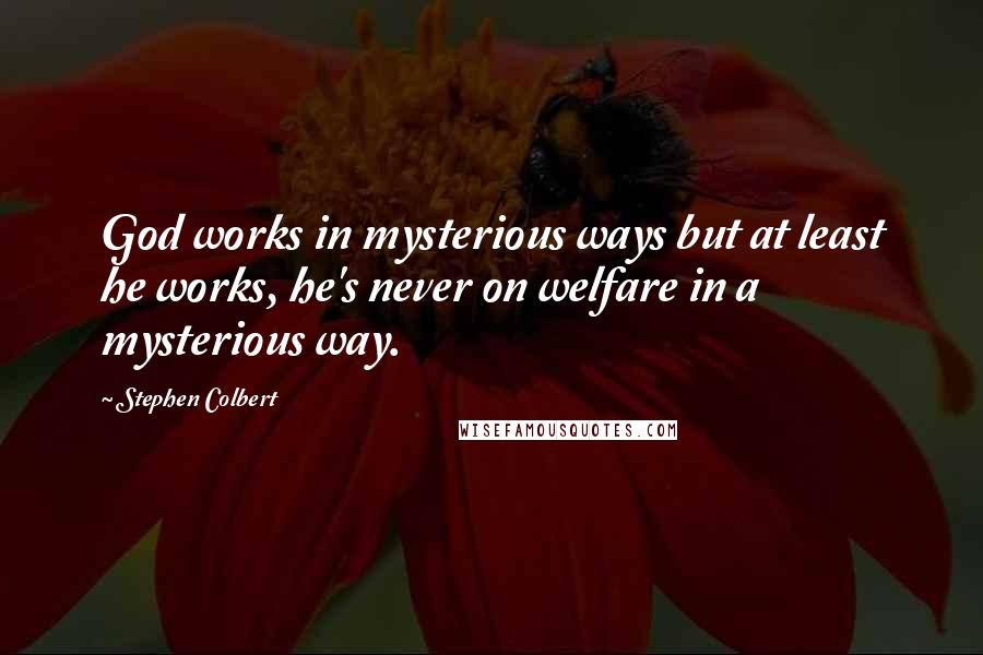 Stephen Colbert Quotes: God works in mysterious ways but at least he works, he's never on welfare in a mysterious way.