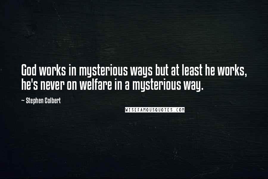 Stephen Colbert Quotes: God works in mysterious ways but at least he works, he's never on welfare in a mysterious way.