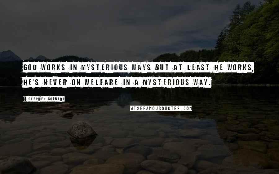 Stephen Colbert Quotes: God works in mysterious ways but at least he works, he's never on welfare in a mysterious way.