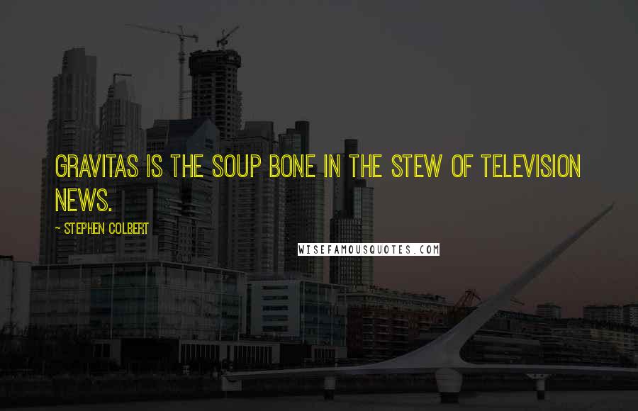 Stephen Colbert Quotes: Gravitas is the soup bone in the stew of television news.