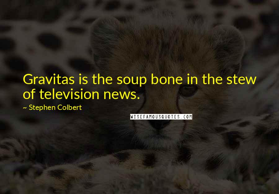 Stephen Colbert Quotes: Gravitas is the soup bone in the stew of television news.