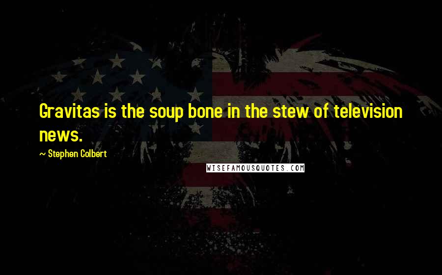 Stephen Colbert Quotes: Gravitas is the soup bone in the stew of television news.