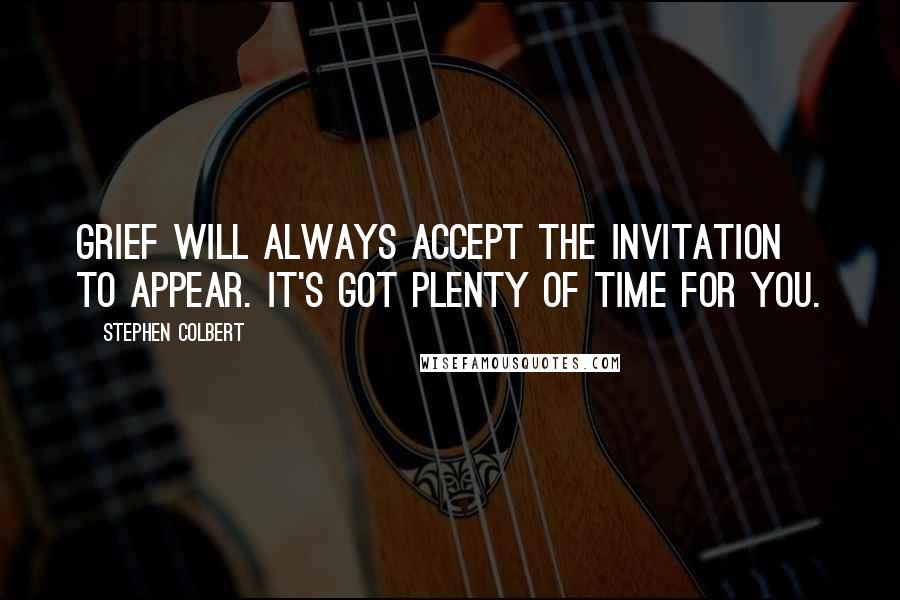 Stephen Colbert Quotes: Grief will always accept the invitation to appear. It's got plenty of time for you.