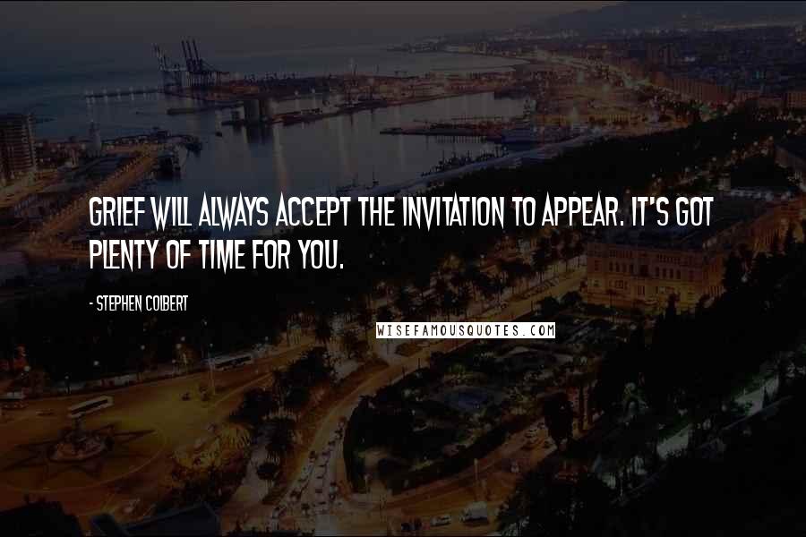 Stephen Colbert Quotes: Grief will always accept the invitation to appear. It's got plenty of time for you.