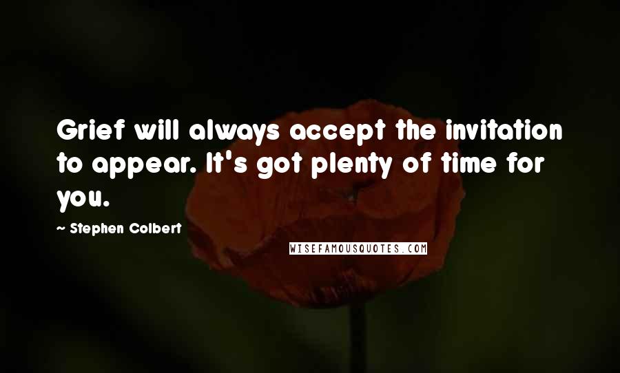 Stephen Colbert Quotes: Grief will always accept the invitation to appear. It's got plenty of time for you.
