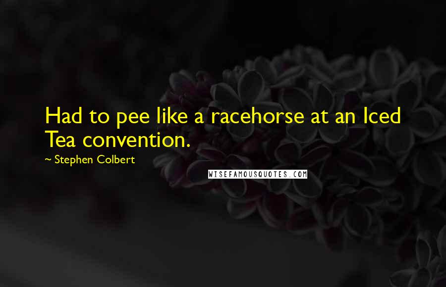 Stephen Colbert Quotes: Had to pee like a racehorse at an Iced Tea convention.