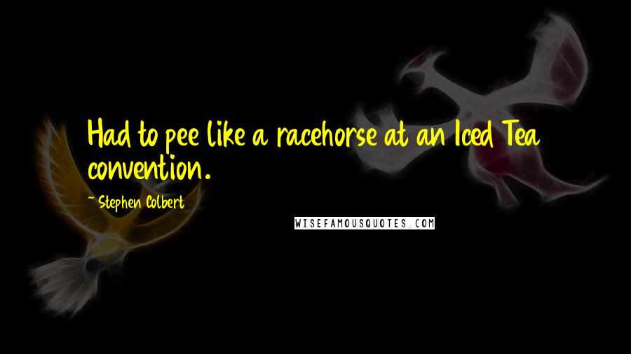 Stephen Colbert Quotes: Had to pee like a racehorse at an Iced Tea convention.