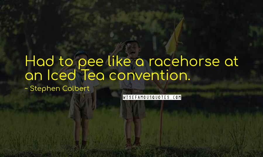 Stephen Colbert Quotes: Had to pee like a racehorse at an Iced Tea convention.