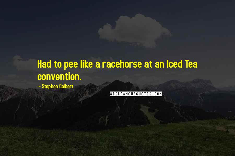 Stephen Colbert Quotes: Had to pee like a racehorse at an Iced Tea convention.