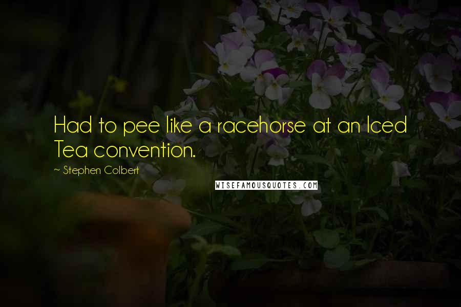 Stephen Colbert Quotes: Had to pee like a racehorse at an Iced Tea convention.