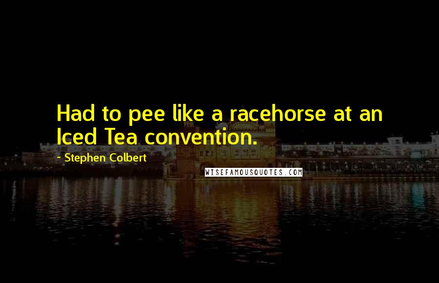 Stephen Colbert Quotes: Had to pee like a racehorse at an Iced Tea convention.