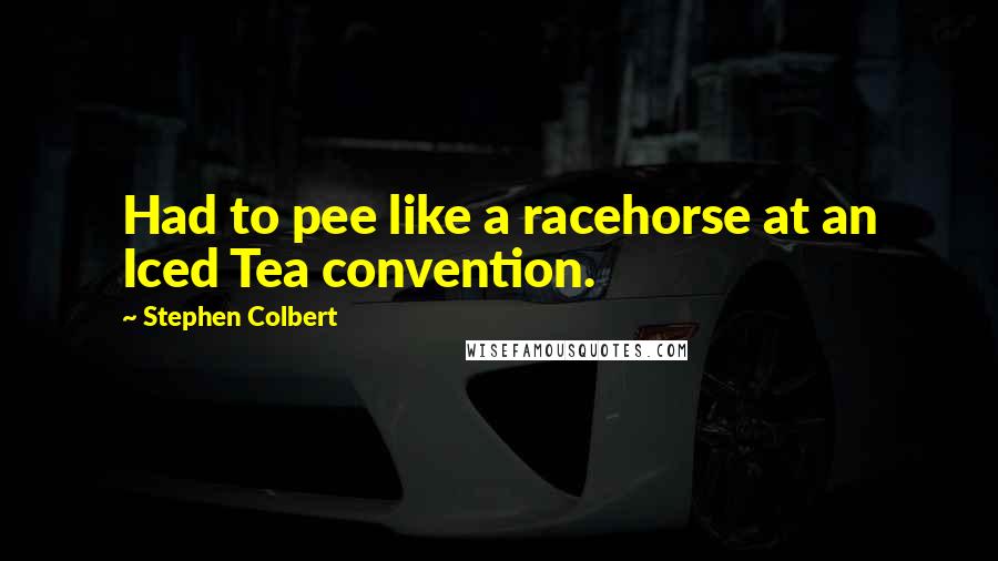 Stephen Colbert Quotes: Had to pee like a racehorse at an Iced Tea convention.