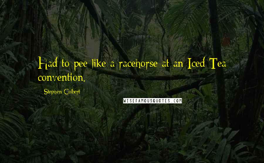 Stephen Colbert Quotes: Had to pee like a racehorse at an Iced Tea convention.