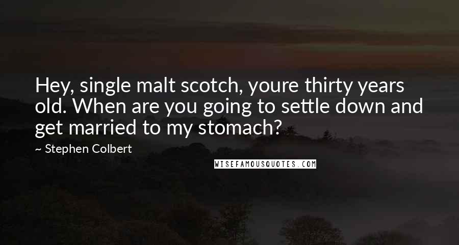 Stephen Colbert Quotes: Hey, single malt scotch, youre thirty years old. When are you going to settle down and get married to my stomach?