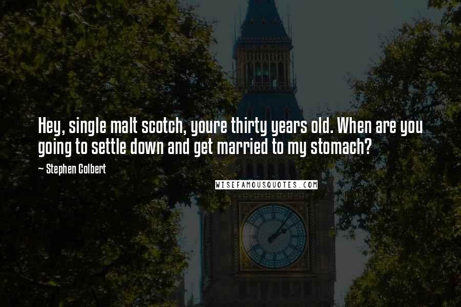 Stephen Colbert Quotes: Hey, single malt scotch, youre thirty years old. When are you going to settle down and get married to my stomach?