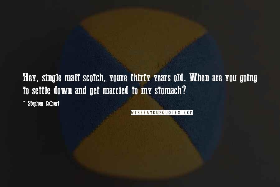 Stephen Colbert Quotes: Hey, single malt scotch, youre thirty years old. When are you going to settle down and get married to my stomach?