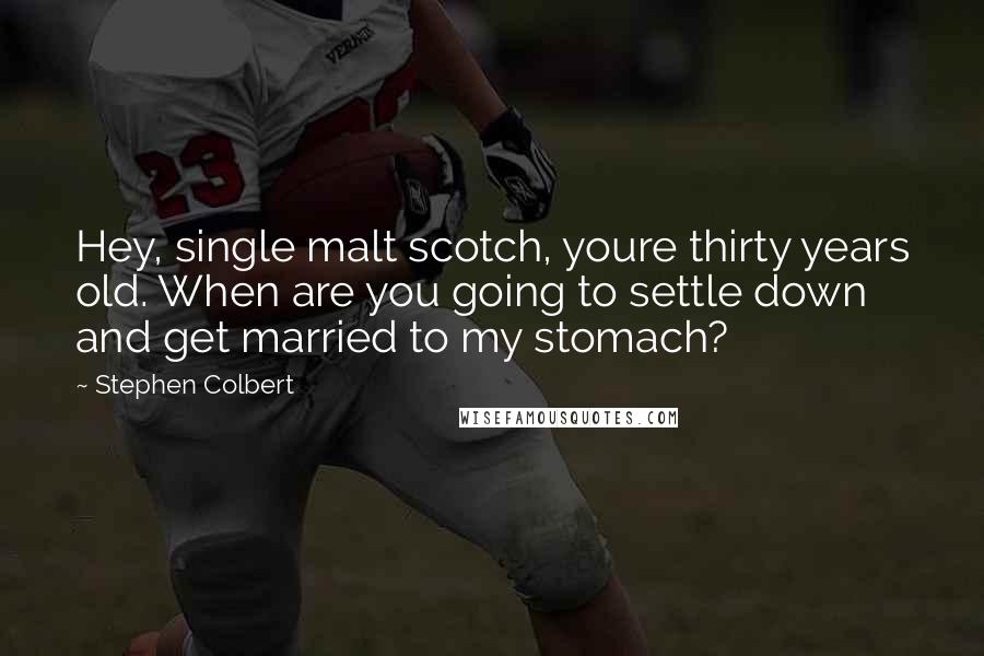 Stephen Colbert Quotes: Hey, single malt scotch, youre thirty years old. When are you going to settle down and get married to my stomach?