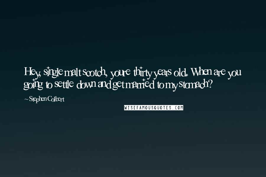 Stephen Colbert Quotes: Hey, single malt scotch, youre thirty years old. When are you going to settle down and get married to my stomach?