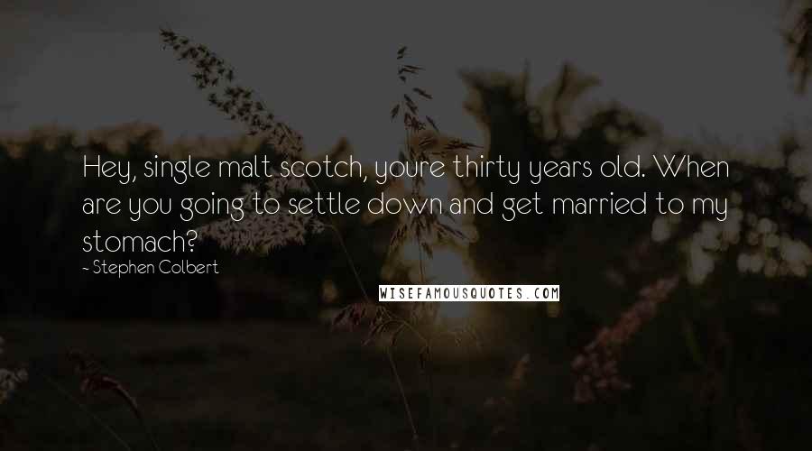 Stephen Colbert Quotes: Hey, single malt scotch, youre thirty years old. When are you going to settle down and get married to my stomach?