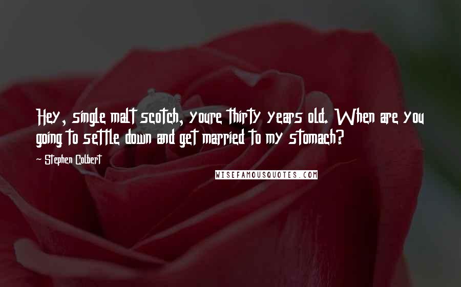 Stephen Colbert Quotes: Hey, single malt scotch, youre thirty years old. When are you going to settle down and get married to my stomach?