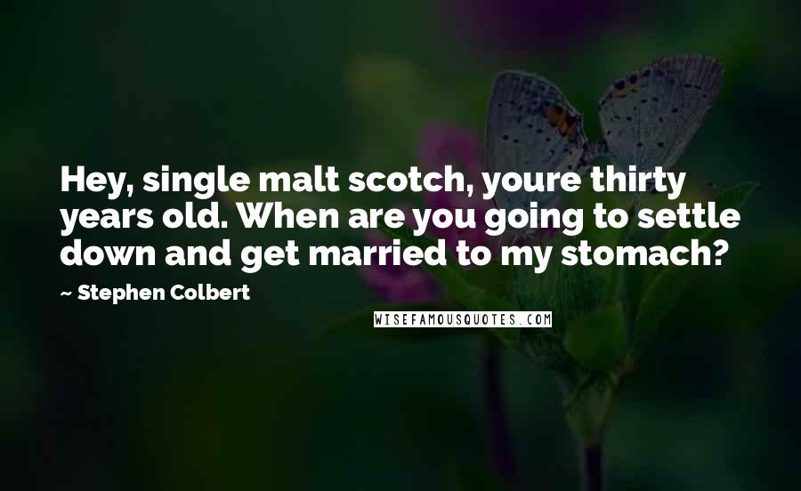 Stephen Colbert Quotes: Hey, single malt scotch, youre thirty years old. When are you going to settle down and get married to my stomach?