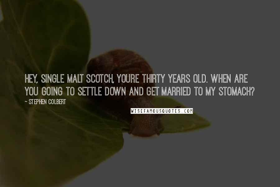 Stephen Colbert Quotes: Hey, single malt scotch, youre thirty years old. When are you going to settle down and get married to my stomach?