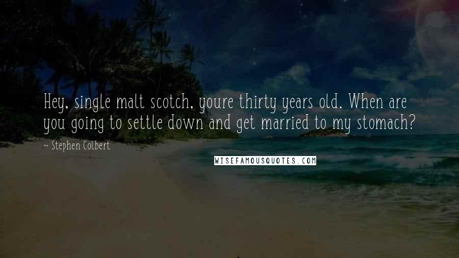 Stephen Colbert Quotes: Hey, single malt scotch, youre thirty years old. When are you going to settle down and get married to my stomach?