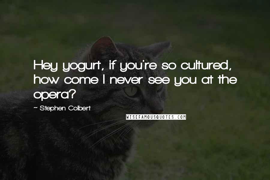 Stephen Colbert Quotes: Hey yogurt, if you're so cultured, how come I never see you at the opera?