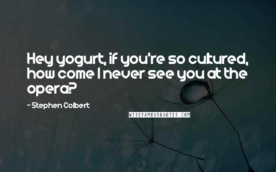 Stephen Colbert Quotes: Hey yogurt, if you're so cultured, how come I never see you at the opera?