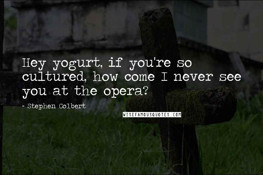 Stephen Colbert Quotes: Hey yogurt, if you're so cultured, how come I never see you at the opera?