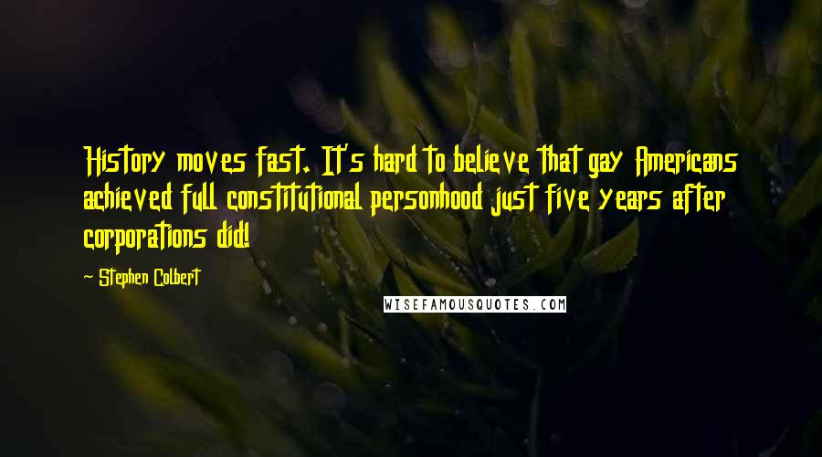 Stephen Colbert Quotes: History moves fast. It's hard to believe that gay Americans achieved full constitutional personhood just five years after corporations did!