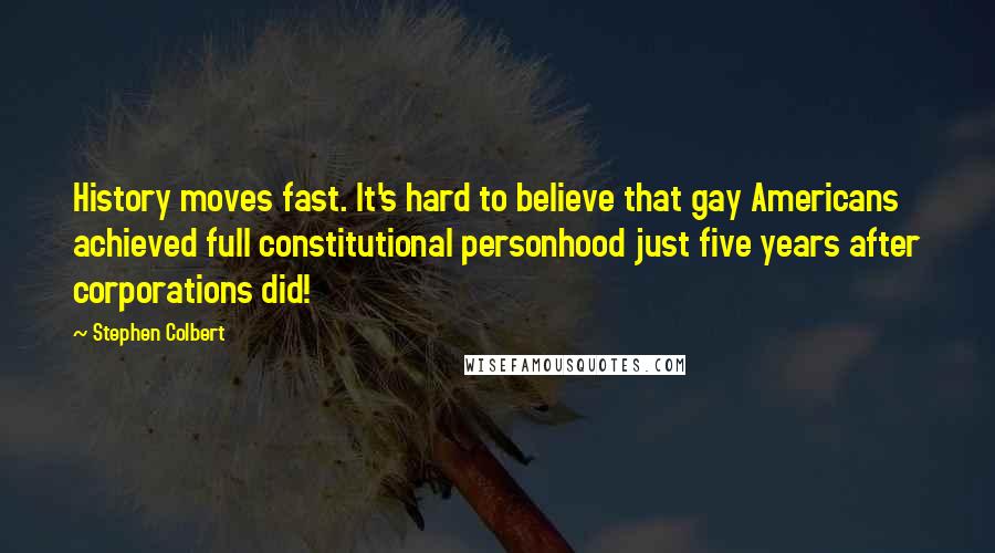 Stephen Colbert Quotes: History moves fast. It's hard to believe that gay Americans achieved full constitutional personhood just five years after corporations did!