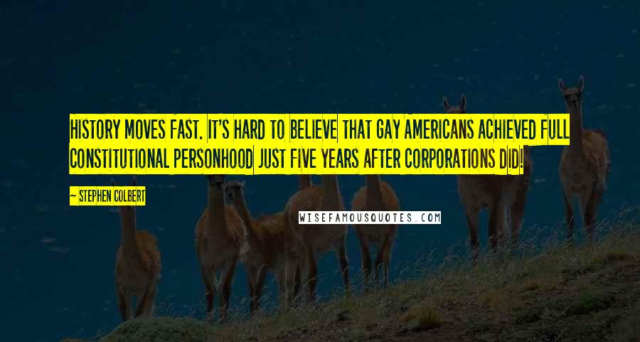 Stephen Colbert Quotes: History moves fast. It's hard to believe that gay Americans achieved full constitutional personhood just five years after corporations did!